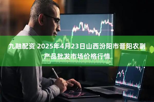 九融配资 2025年4月23日山西汾阳市晋阳农副产品批发市场价格行情