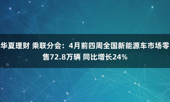 华夏理财 乘联分会：4月前四周全国新能源车市场零售72.8万辆 同比增长24%