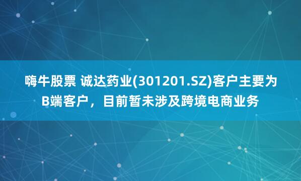 嗨牛股票 诚达药业(301201.SZ)客户主要为B端客户，目前暂未涉及跨境电商业务