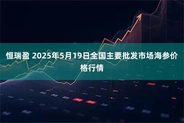 恒瑞盈 2025年5月19日全国主要批发市场海参价格行情