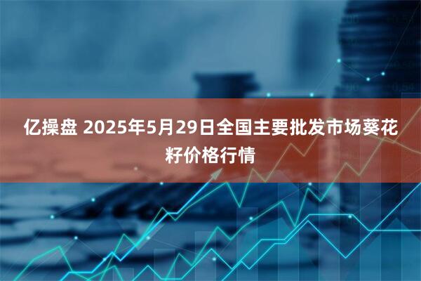 亿操盘 2025年5月29日全国主要批发市场葵花籽价格行情