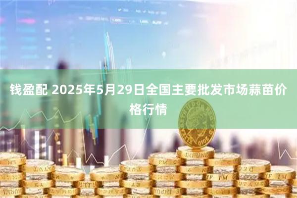 钱盈配 2025年5月29日全国主要批发市场蒜苗价格行情