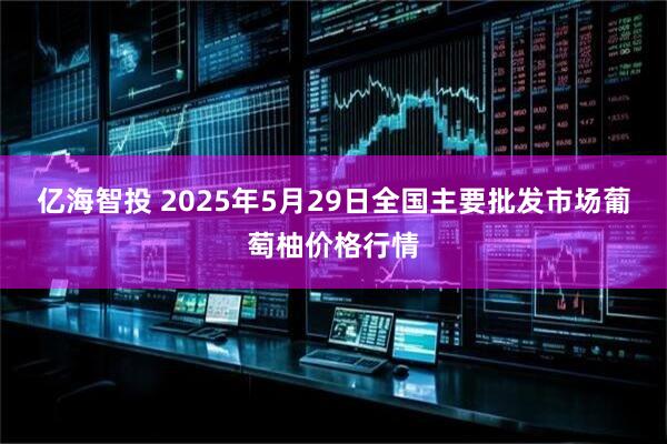 亿海智投 2025年5月29日全国主要批发市场葡萄柚价格行情