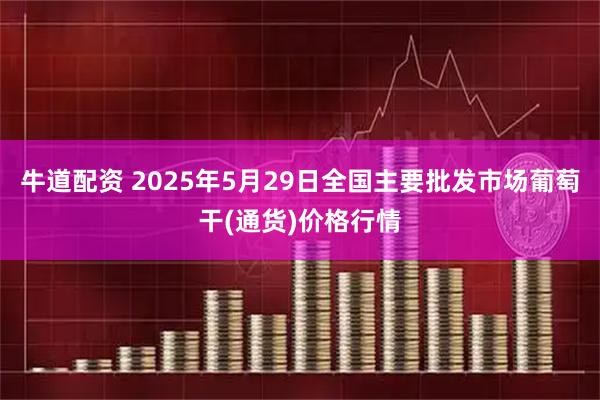 牛道配资 2025年5月29日全国主要批发市场葡萄干(通货)价格行情