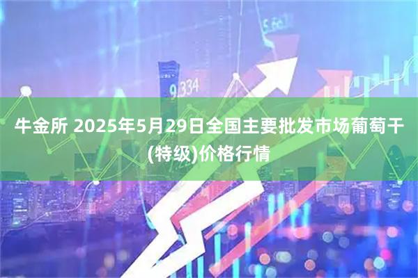 牛金所 2025年5月29日全国主要批发市场葡萄干(特级)价格行情