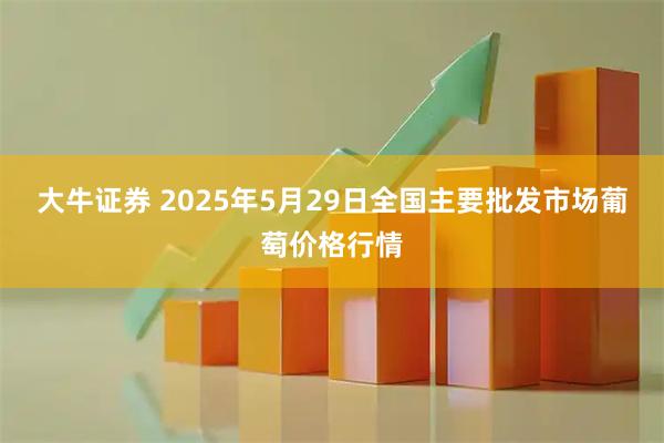 大牛证券 2025年5月29日全国主要批发市场葡萄价格行情