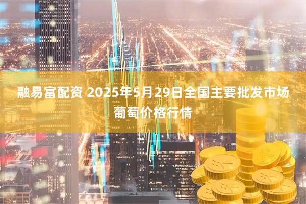 融易富配资 2025年5月29日全国主要批发市场葡萄价格行情