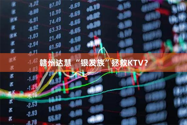 赣州达慧 “银发族”拯救KTV?