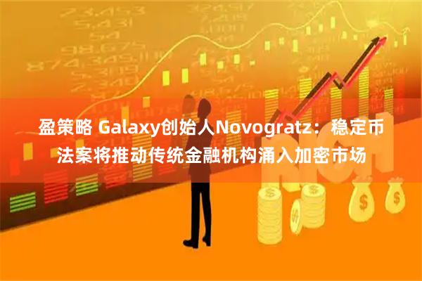 盈策略 Galaxy创始人Novogratz:稳定币法案将推动传统金融机构涌入加密市场