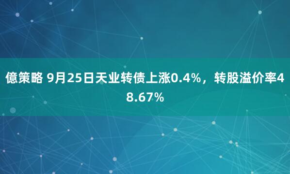 億策略 9月25日天业转债上涨0.4%,转股溢价率48.67%