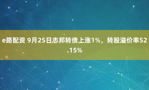 e路配资 9月25日志邦转债上涨1%,转股溢价率52.15%