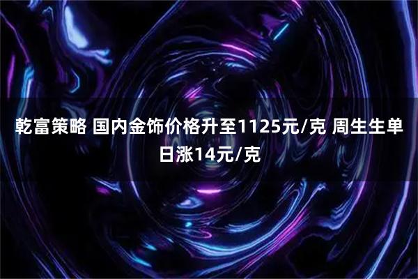 乾富策略 国内金饰价格升至1125元/克 周生生单日涨14元/克