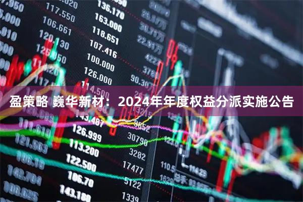 盈策略 巍华新材：2024年年度权益分派实施公告