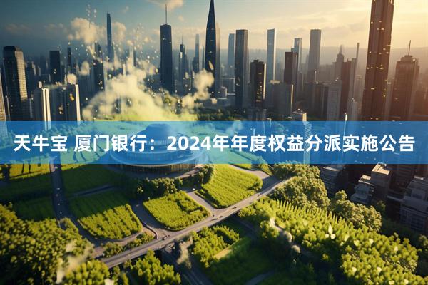 天牛宝 厦门银行：2024年年度权益分派实施公告