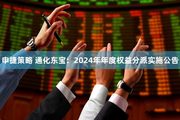 申捷策略 通化东宝：2024年年度权益分派实施公告