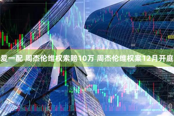 爱一配 周杰伦维权索赔10万 周杰伦维权案12月开庭