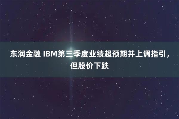 东润金融 IBM第三季度业绩超预期并上调指引，但股价下跌