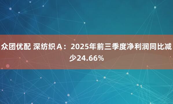 众团优配 深纺织Ａ：2025年前三季度净利润同比减少24.66%
