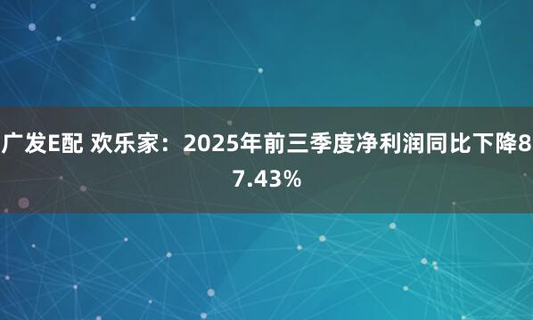 广发E配 欢乐家：2025年前三季度净利润同比下降87.43%