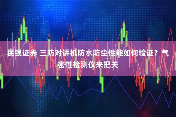 民银证券 三防对讲机防水防尘性能如何验证?气密性检测仪来把关
