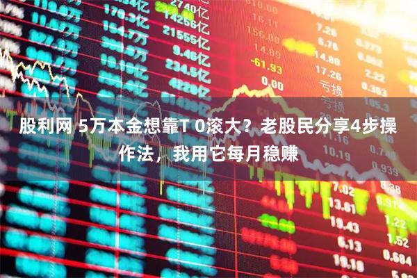 股利网 5万本金想靠T 0滚大?老股民分享4步操作法,我用它每月稳赚