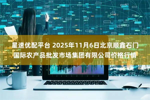 星速优配平台 2025年11月6日北京顺鑫石门国际农产品批发市场集团有限公司价格行情