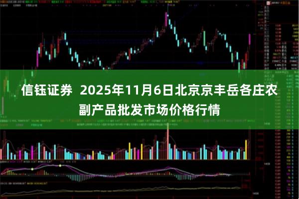 信钰证券  2025年11月6日北京京丰岳各庄农副产品批发市场价格行情