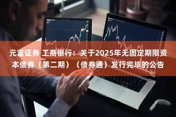 元富证券 工商银行:关于2025年无固定期限资本债券(第二期)(债券通)发行完毕的公告