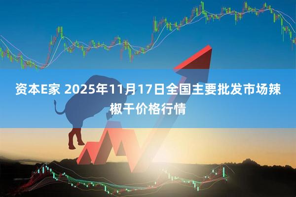 资本E家 2025年11月17日全国主要批发市场辣椒干价格行情