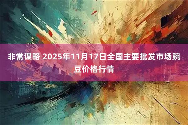 非常谋略 2025年11月17日全国主要批发市场豌豆价格行情