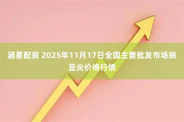涵星配资 2025年11月17日全国主要批发市场豌豆尖价格行情