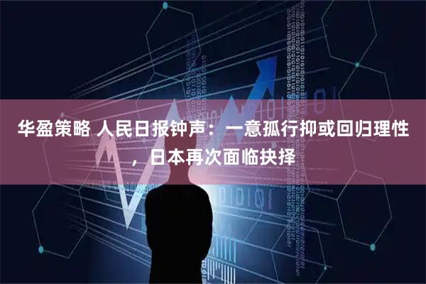 华盈策略 人民日报钟声:一意孤行抑或回归理性,日本再次面临抉择