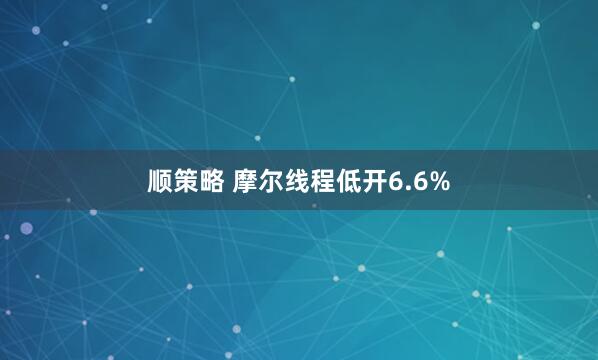 顺策略 摩尔线程低开6.6%