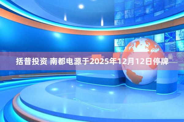 括普投资 南都电源于2025年12月12日停牌