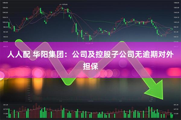 人人配 华阳集团:公司及控股子公司无逾期对外担保