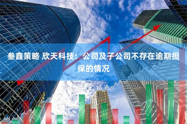 叁鑫策略 欣天科技:公司及子公司不存在逾期担保的情况