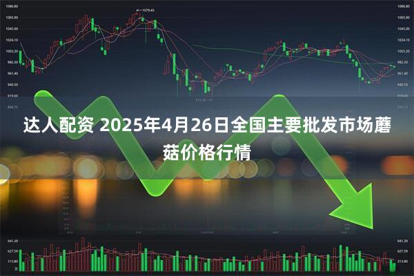 达人配资 2025年4月26日全国主要批发市场蘑菇价格行情