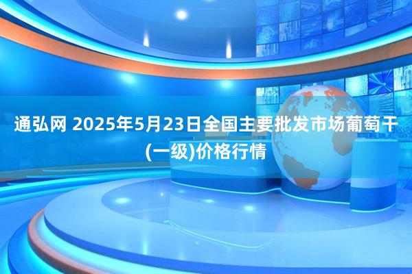 通弘网 2025年5月23日全国主要批发市场葡萄干(一级)价格行情
