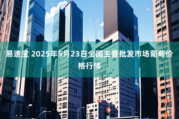 易速宝 2025年5月23日全国主要批发市场葡萄价格行情
