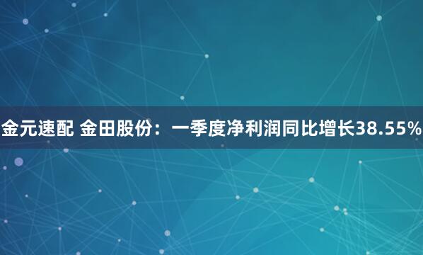 金元速配 金田股份：一季度净利润同比增长38.55%