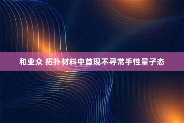 和业众 拓扑材料中首现不寻常手性量子态