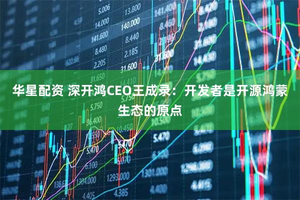 华星配资 深开鸿CEO王成录：开发者是开源鸿蒙生态的原点