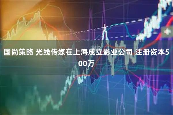 国尚策略 光线传媒在上海成立影业公司 注册资本500万