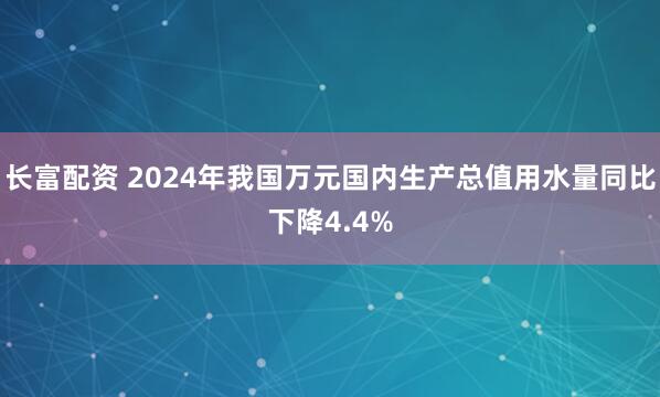 长富配资 2024年我国万元国内生产总值用水量同比下降4.4%