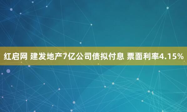 红启网 建发地产7亿公司债拟付息 票面利率4.15%