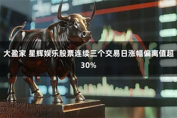 大盈家 星辉娱乐股票连续三个交易日涨幅偏离值超30%