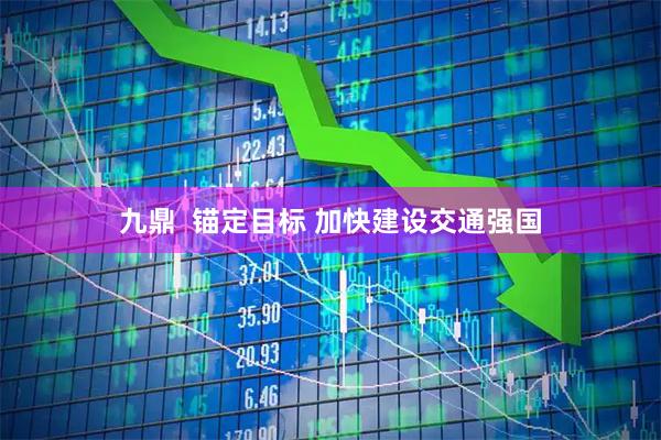 九鼎  锚定目标 加快建设交通强国