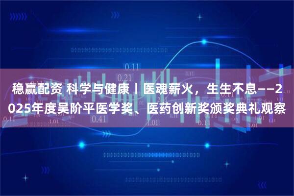 稳赢配资 科学与健康丨医魂薪火，生生不息——2025年度吴阶平医学奖、医药创新奖颁奖典礼观察
