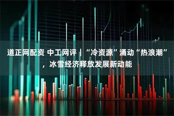 道正网配资 中工网评｜“冷资源”涌动“热浪潮”，冰雪经济释放发展新动能