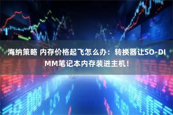 海纳策略 内存价格起飞怎么办：转换器让SO-DIMM笔记本内存装进主机！